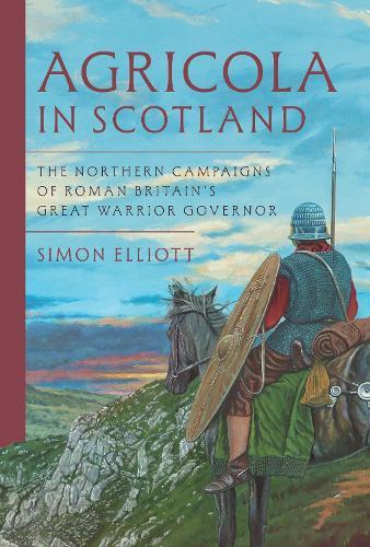 Agricola in Scotland: The Northern Campaigns of Roman Britain’s Great Warrior Governor