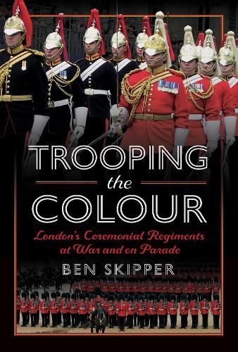 Trooping the Colour: London's Ceremonial Regiments at War and on Parade