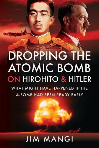 Dropping the Atomic Bomb on Hirohito and Hitler: What Might Have Happened if the A-Bomb Had Been Ready Early