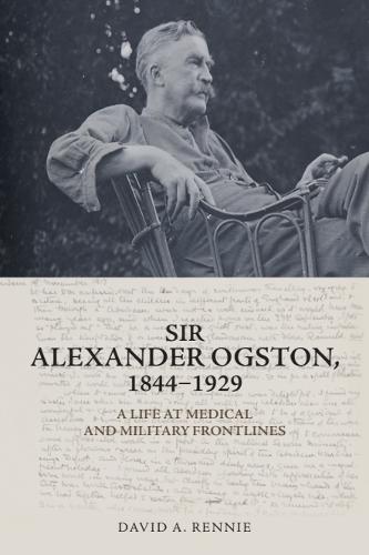 Sir Alexander Ogston, 1844-1929: A Life at Medical and Military Frontlines