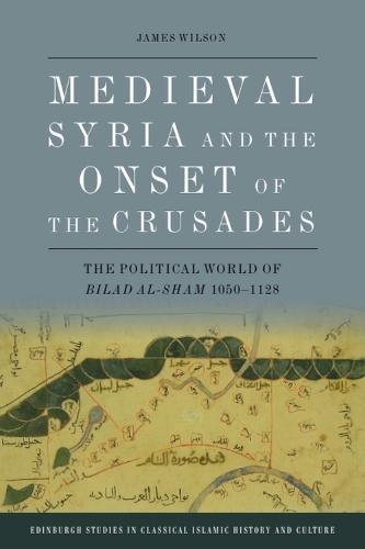 Medieval Syria and the Onset of the Crusades: The Political World of Bilad al-Sham 1050-1128