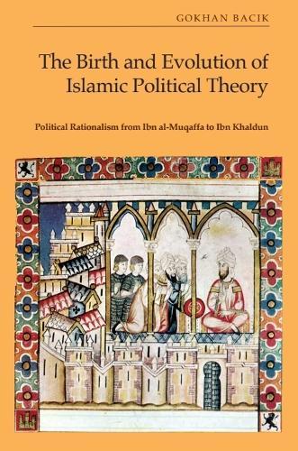 The Birth and Evolution of Islamic Political Theory: Political Rationalism from Ibn al-Muqaffa to Ibn Khaldun