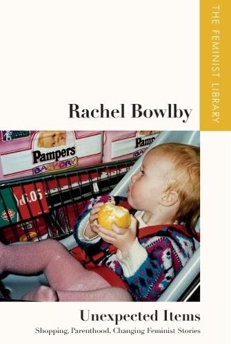 Rachel Bowlby – Unexpected Items: Shopping, Parenthood, Changing Feminist Stories