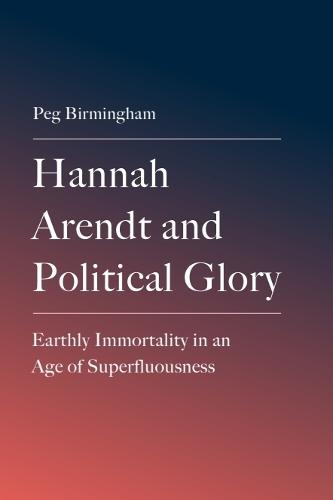 Hannah Arendt and Political Glory: Earthly Immortality in an Age of Superfluousness