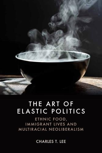 The Art of Elastic Politics: Ethnic Food, Immigrant Lives and Multiracial Neoliberalism