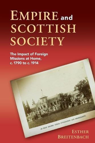 Empire and Scottish Society: The Impact of Foreign Missions at Home, c. 1790 to c. 1914