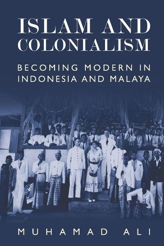 Islam and Colonialism: Becoming Modern in Indonesia and Malaya