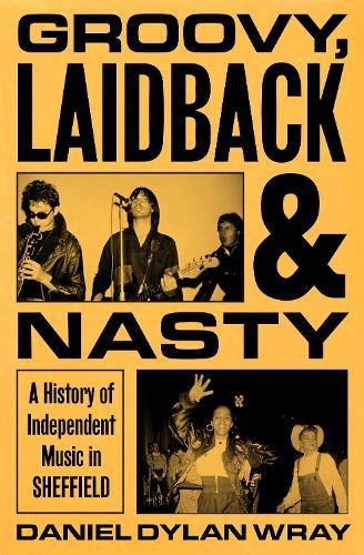 Groovy, Laidback and Nasty: A History of Independent Music in Sheffield
