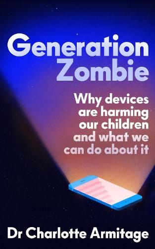 Generation Zombie: The new essential guide to why screens and devices are harming our children and what we can do about it