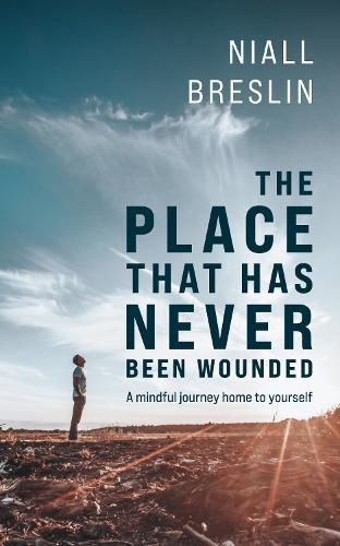 The Place That Has Never Been Wounded: A Mindful Journey Home To Yourself