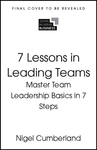 7 Lessons in Leading Teams: Master the Basics of Team Leadership in 7 Steps