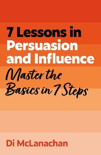 7 Lessons in Persuasion and Influence: Master Persuasion Basics in 7 Steps