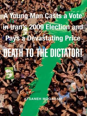 Death to the Dictator!: A Young Man Casts a Vote in Iran's 2009 Election and Pays a Devastating Price