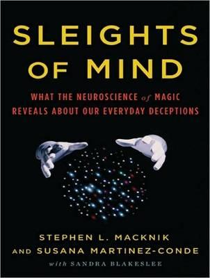 Sleights of Mind: What the Neuroscience of Magic Reveals About Our Everyday Deceptions