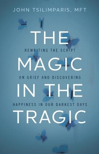 The Magic in the Tragic: Rewriting the Script on Grief and Discovering Happiness in Our Darkest Days - A New Approach to Resilience, Grieving, and Healing in the Midst of Tragedy or Trauma