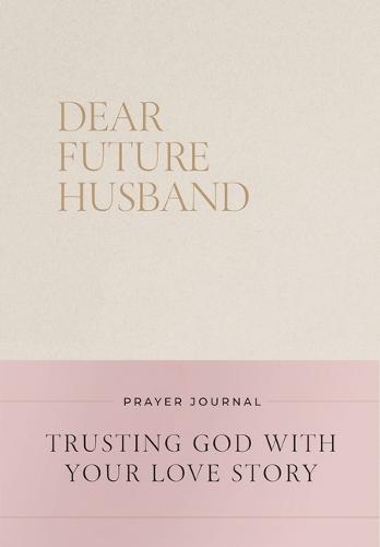 Dear Future Husband Prayer Journal: A Journaling Devotional for Christian Women Who Are Single, Dating, or Engaged to Prepare for Their Future Marriage
