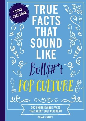 True Facts That Sound Like Bull$#*t: Pop Culture: 500 Unbelievable Facts That Aren’t Just Clickbait