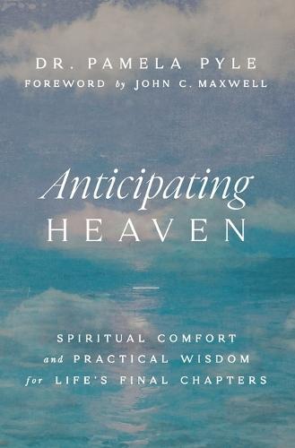Anticipating Heaven: Spiritual Comfort and Practical Wisdom for Life's Final Chapters