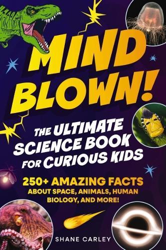 Mind Blown! The Ultimate Science Book for Curious Kids: 250+ Amazing Facts About Space, Animals, Human Biology, and More!