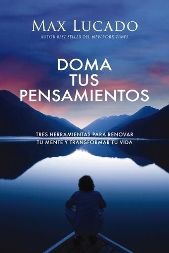 Doma tus pensamientos: Tres herramientas para renovar tu mente y transformar tu vida