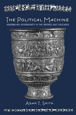 The Political Machine: Assembling Sovereignty in the Bronze Age Caucasus: Assembling Sovereignty in the Bronze Age Caucasus
