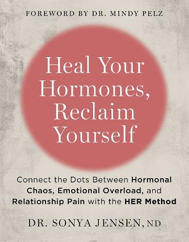 Heal Your Hormones, Reclaim Yourself: Connect the Dots Between Hormonal Chaos, Emotional Overload, and Relationship Pain with the HER Method