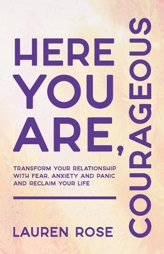 Here You Are, Courageous: Transform Your Relationship with Fear, Anxiety and Panic and Reclaim Your Life