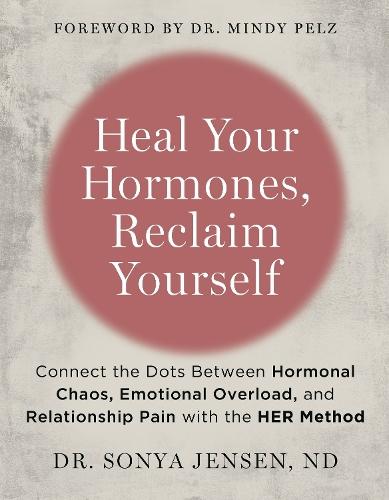 Heal Your Hormones, Reclaim Yourself: Connect the Dots Between Hormonal Chaos, Emotional Overload, and Relationship Pain with the HER Method