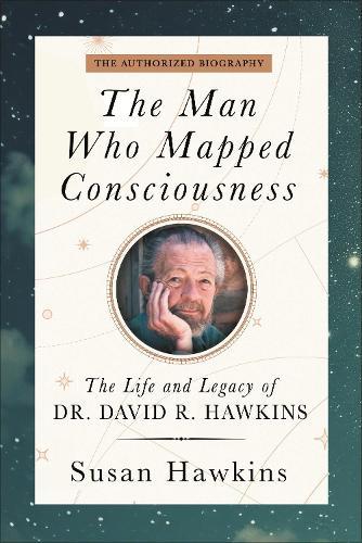 The Man Who Mapped Consciousness: The Life and Legacy of Dr. David R. Hawkins, The Authorized Biography