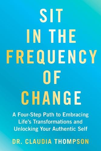 Sit in the Frequency of Change: A Four-Step Path to Embracing Life's Transformations and Unlocking Your Authentic Self