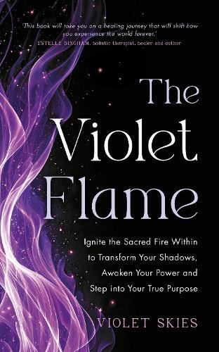 The Violet Flame: Ignite the Sacred Fire Within to Transform Your Shadows, Awaken Your Power and Step into Your True Purpose