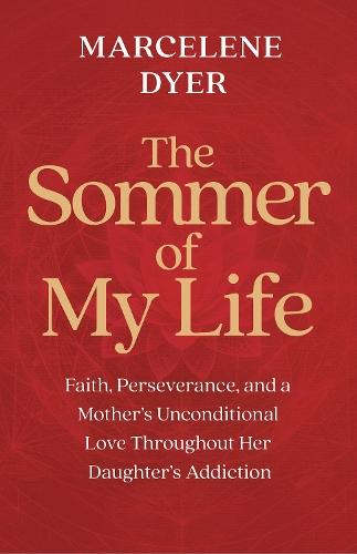 The Sommer of My Life: Faith, Perseverance, and a Mother's Unconditional Love Throughout Her Daughter's Addiction
