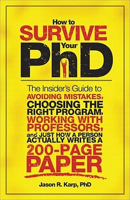 How to Survive Your Phd: The Insider's Guide to Avoiding Mistakes, Choosing the Right Program, Working with Professors, and Just How a Person Actually Writes a 200-Page Paper