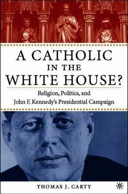 A Catholic in the White House?: Religion, Politics, and John F. Kennedy's Presidential Campaign