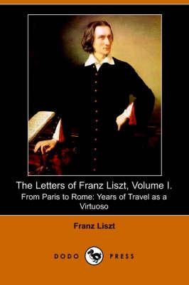 The Letters of Franz Liszt, Volume I: From Paris to Rome: Years of Travel as a Virtuoso