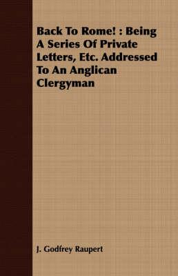Back to Rome!: Being a Series of Private Letters, Etc. Addressed to an Anglican Clergyman