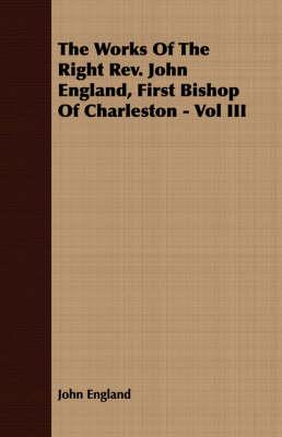 The Works of the Right REV. John England, First Bishop of Charleston - Vol III