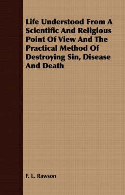 Life Understood from a Scientific and Religious Point of View and the Practical Method of Destroying Sin, Disease and Death