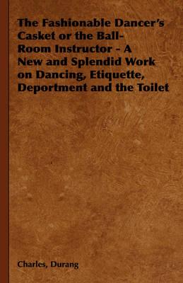 The Fashionable Dancer's Casket or the Ball-Room Instructor - A New and Splendid Work on Dancing, Etiquette, Deportment and the Toilet