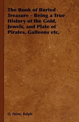The Book of Buried Treasure - Being a True History of the Gold, Jewels, and Plate of Pirates, Galleons Etc,