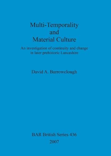 Multi-Temporality and Material Culture: An Investigation Of Continuity And Change in Later Prehistoric Lancashire: An investigation of continuity and change in later prehistoric Lancashire