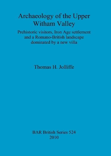 Archaeology of the upper Witham Valley: Prehistoric visitors, Iron Age settlement and a Romano-British landscape dominated by a new villa: Prehistoric visitors, Iron Age settlement and a Romano-British landscape dominated by a new villa