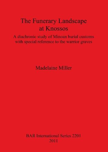 The Funerary Landscape at Knossos: A diachronic study of Minoan burial customs with special reference to the warrior graves