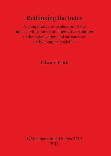 Rethinking the Indus: A comparative re-evaluation of the Indus Civilisation as an alternative paradigm in the organisation and structure of early complex societies