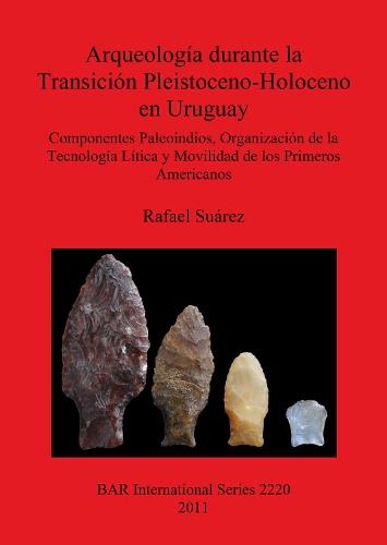 Arqueologia durante la Transicion Pleistoceno-Holoceno en Uruguay Componentes Paleoindios Organizacion de la Tecnologia Litica y Movilidad de los Pr: Componentes Paleoindios, Organizacion de la Tecnologia Litica y Movilidad de los Primeros Americanos