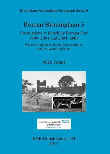 Roman Birmingham 3: Excavations at Metchley Roman Fort 1999-2001 and 2004-2005: Western settlement, the livestock complex and the western defences