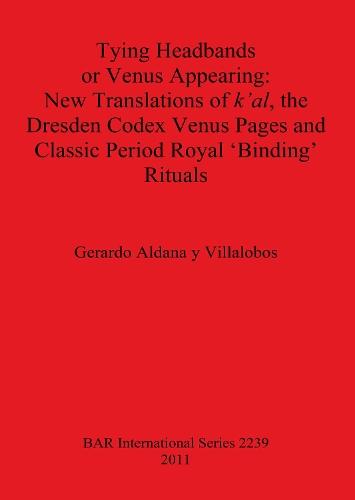 Tying Headbands or Venus Appearing: New translations of k'al the Dresden Codex Venus Pages and Classic Period Royal 'Binding' Rituals