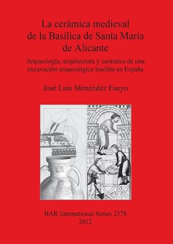 La Ceramica Medieval De La Basilica De Santa Maria De Alicante: Arqueología, arquitectura y cerámica de una excavación arqueológica insólita en España
