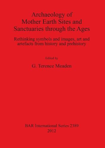 Archaeology of Mother Earth Sites and Sanctuaries through the Ages Rethinking symbols and images art and artefacts from history and prehistory: Rethinking symbols and images, art and artefacts from history and prehistory