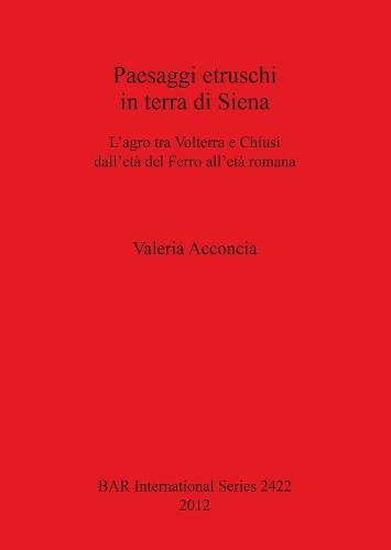 Paesaggi etruschi in terra di Siena: L'agro tra Volterra e Chiusi dell'età del Ferro all'èta romana